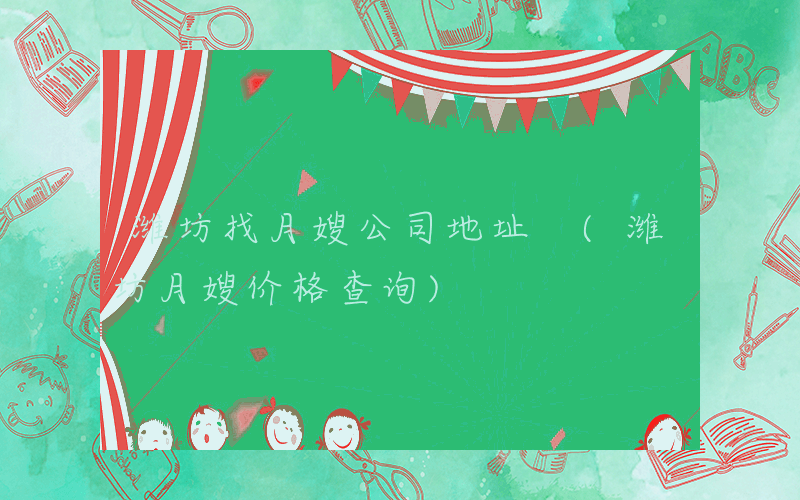 潍坊找月嫂公司地址 (潍坊月嫂价格查询)